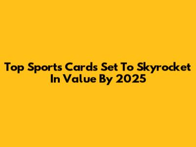 Top Sports Cards Set To Skyrocket In Value By 2025