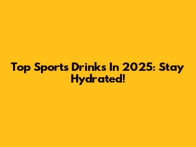Top Sports Drinks In 2025: Stay Hydrated!