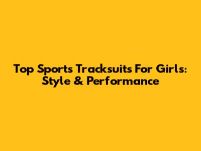 Top Sports Tracksuits For Girls: Style & Performance