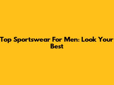 Top Sportswear For Men: Look Your Best