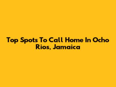 Top Spots To Call Home In Ocho Rios, Jamaica