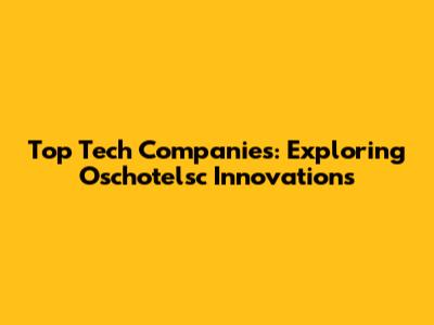 Top Tech Companies: Exploring Oschotelsc Innovations