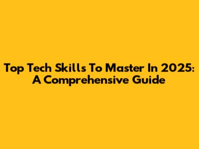 Top Tech Skills To Master In 2025: A Comprehensive Guide