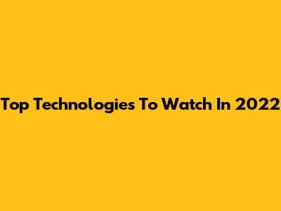 Top Technologies To Watch In 2022