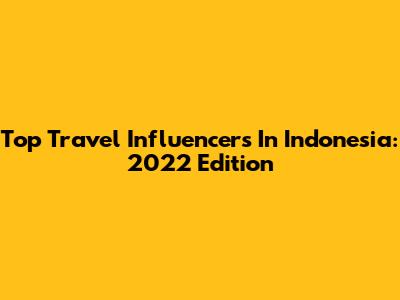 Top Travel Influencers In Indonesia: 2022 Edition