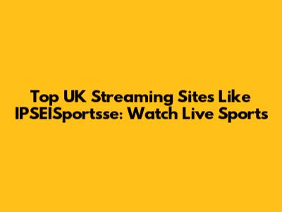 Top UK Streaming Sites Like IPSEISportsse: Watch Live Sports