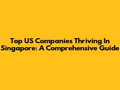 Top US Companies Thriving In Singapore: A Comprehensive Guide