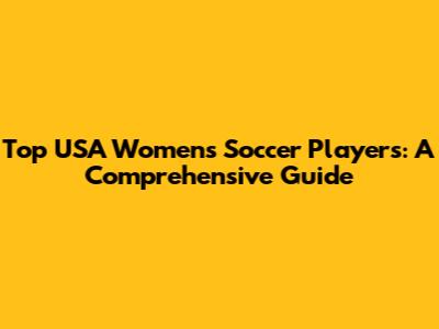 Top USA Women's Soccer Players: A Comprehensive Guide