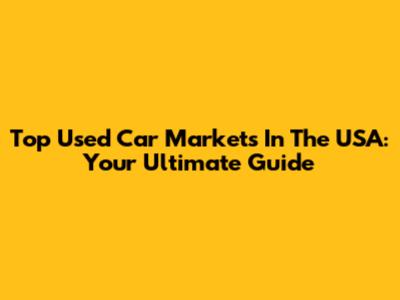 Top Used Car Markets In The USA: Your Ultimate Guide