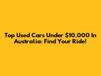 Top Used Cars Under $10,000 In Australia: Find Your Ride!
