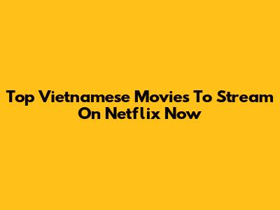 Top Vietnamese Movies To Stream On Netflix Now
