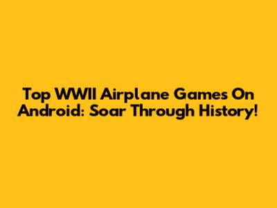 Top WWII Airplane Games On Android: Soar Through History!