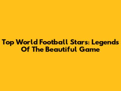 Top World Football Stars: Legends Of The Beautiful Game