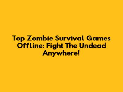 Top Zombie Survival Games Offline: Fight The Undead Anywhere!