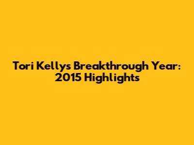 Tori Kelly's Breakthrough Year: 2015 Highlights