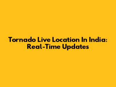 Tornado Live Location In India: Real-Time Updates