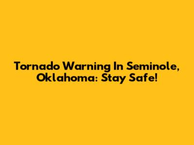 Tornado Warning In Seminole, Oklahoma: Stay Safe!