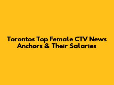 Toronto's Top Female CTV News Anchors & Their Salaries
