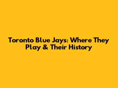 Toronto Blue Jays: Where They Play & Their History