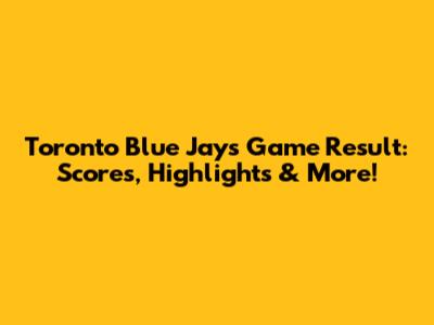Toronto Blue Jays Game Result: Scores, Highlights & More!