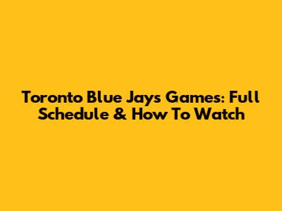 Toronto Blue Jays Games: Full Schedule & How To Watch