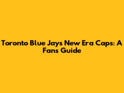 Toronto Blue Jays New Era Caps: A Fan's Guide