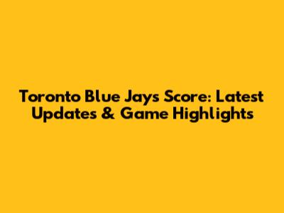 Toronto Blue Jays Score: Latest Updates & Game Highlights