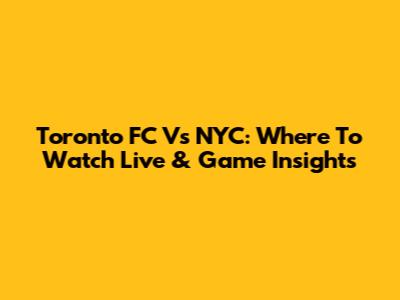 Toronto FC Vs NYC: Where To Watch Live & Game Insights
