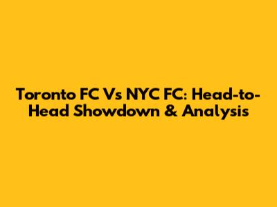 Toronto FC Vs NYC FC: Head-to-Head Showdown & Analysis
