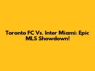Toronto FC Vs. Inter Miami: Epic MLS Showdown!