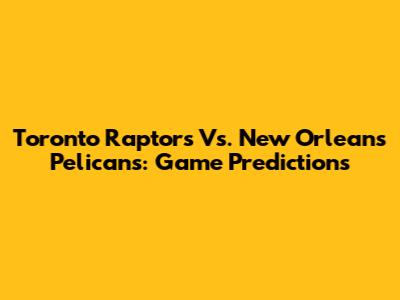 Toronto Raptors Vs. New Orleans Pelicans: Game Predictions