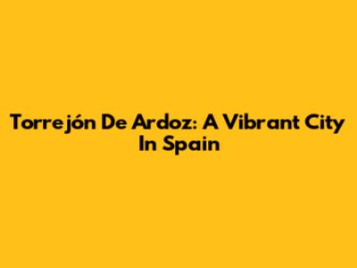 Torrejón De Ardoz: A Vibrant City In Spain