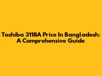 Toshiba 3118A Price In Bangladesh: A Comprehensive Guide