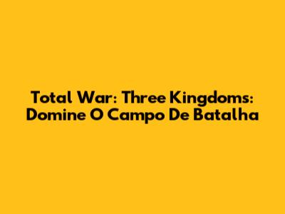 Total War: Three Kingdoms: Domine O Campo De Batalha