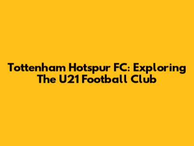 Tottenham Hotspur FC: Exploring The U21 Football Club
