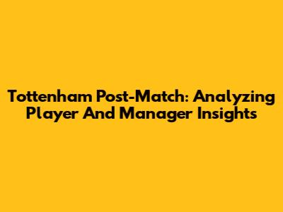 Tottenham Post-Match: Analyzing Player And Manager Insights