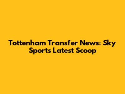 Tottenham Transfer News: Sky Sports' Latest Scoop