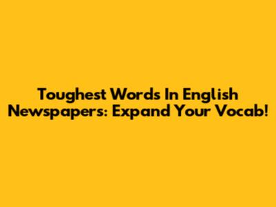 Toughest Words In English Newspapers: Expand Your Vocab!