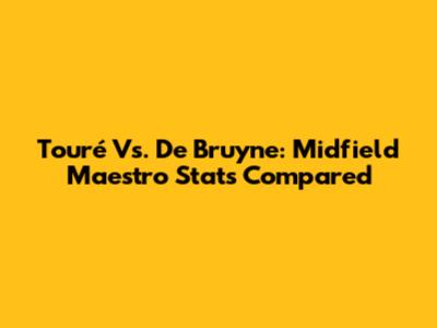 Touré Vs. De Bruyne: Midfield Maestro Stats Compared