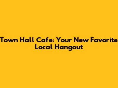Town Hall Cafe: Your New Favorite Local Hangout