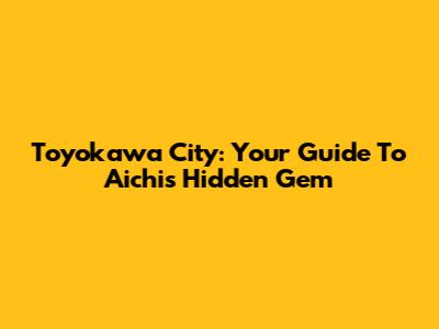 Toyokawa City: Your Guide To Aichi's Hidden Gem