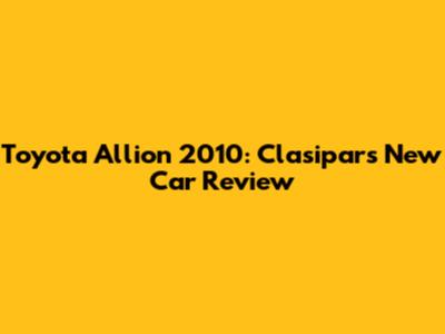 Toyota Allion 2010: Clasipar's New Car Review
