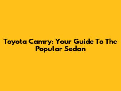 Toyota Camry: Your Guide To The Popular Sedan