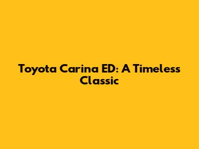 Toyota Carina ED: A Timeless Classic