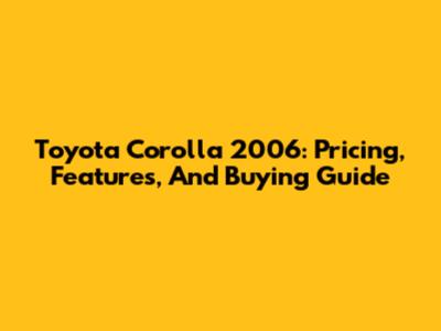 Toyota Corolla 2006: Pricing, Features, And Buying Guide