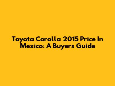 Toyota Corolla 2015 Price In Mexico: A Buyer's Guide
