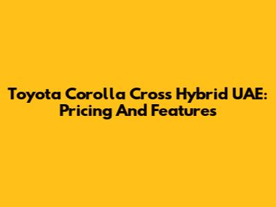Toyota Corolla Cross Hybrid UAE: Pricing And Features