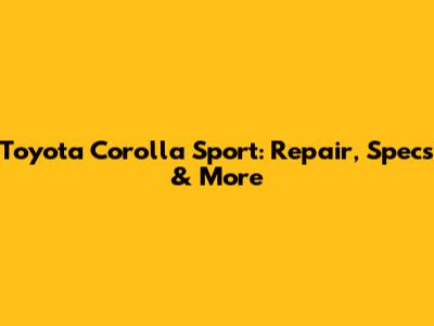 Toyota Corolla Sport: Repair, Specs & More