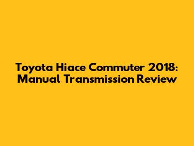 Toyota Hiace Commuter 2018: Manual Transmission Review