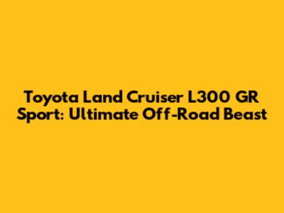 Toyota Land Cruiser L300 GR Sport: Ultimate Off-Road Beast